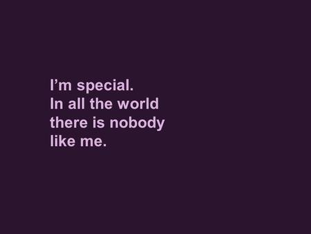 I’m special.  In all the world there is nobody like me.