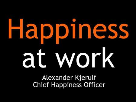 Happiness at work Alexander Kjerulf Chief Happiness Officer.