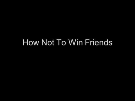 How Not To Win Friends. Never, Ever, fulfill your commitments. When asked why you missed the date, say I thought the date was later. When pressed say.