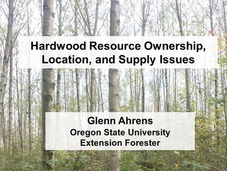 Hardwood Resource Ownership, Location, and Supply Issues Glenn Ahrens Oregon State University Extension Forester.