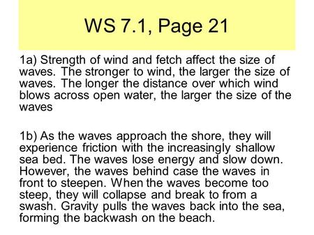 WS 7.1, Page 21 1a) Strength of wind and fetch affect the size of waves. The stronger to wind, the larger the size of waves. The longer the distance over.