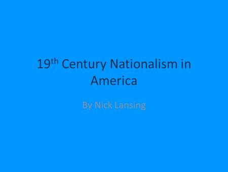 19 th Century Nationalism in America By Nick Lansing.