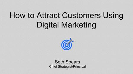 How to Attract Customers Using Digital Marketing Seth Spears Chief Strategist/Principal.