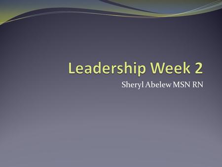 Leadership Week 2 Sheryl Abelew MSN RN.