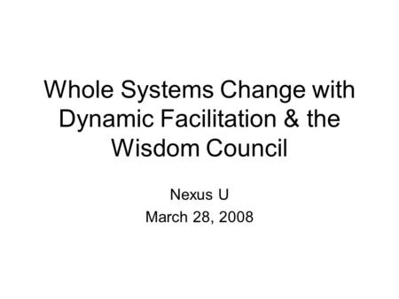 Whole Systems Change with Dynamic Facilitation & the Wisdom Council Nexus U March 28, 2008.