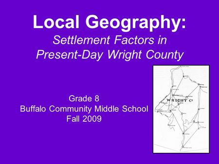 Local Geography: Settlement Factors in Present-Day Wright County Grade 8 Buffalo Community Middle School Fall 2009.