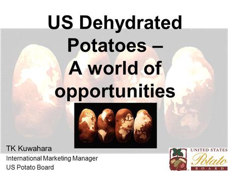 US Dehydrated Potatoes – A world of opportunities TK Kuwahara International Marketing Manager US Potato Board.