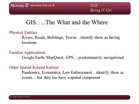 © 2009, Mercury Z, inc. GIS Bring IT On GIS…..The What and the Where Physical Entities Rivers, Roads, Buildings, Towns…identify these as having locations.