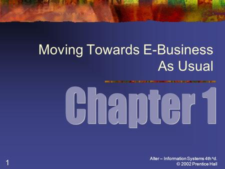 Alter – Information Systems 4th e d. © 2002 Prentice Hall 1 Moving Towards E-Business As Usual.