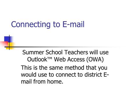 Connecting to E-mail Summer School Teachers will use Outlook Web Access (OWA) This is the same method that you would use to connect to district E- mail.