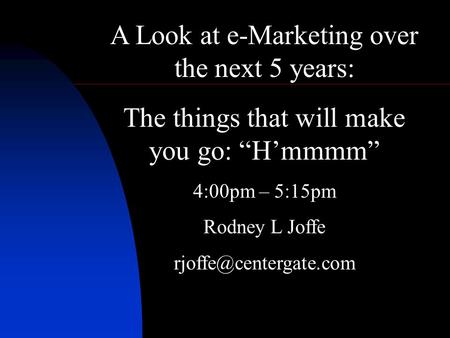 A Look at e-Marketing over the next 5 years: The things that will make you go: Hmmmm 4:00pm – 5:15pm Rodney L Joffe