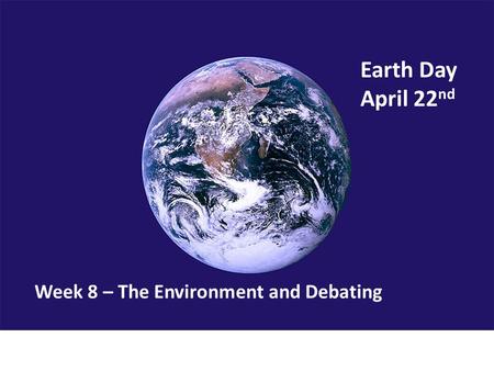 Earth Day April 22 nd Week 8 – The Environment and Debating.