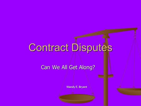 Contract Disputes Can We All Get Along? Wendy E. Bryant Wendy E. Bryant.