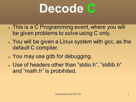 Technotronics GCECT '091 Decode C This is a C Programming event, where you will be given problems to solve using C only. You will be given a Linux system.