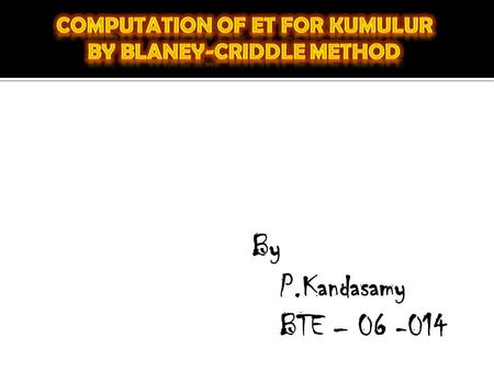 By P.Kandasamy BTE – 06 -014. K= empirical seasonal consumptive use coefficient for the growing season F= sum of the monthly consumptive use (f) for the.