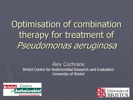 Optimisation of combination therapy for treatment of Pseudomonas aeruginosa Alex Cochrane Bristol Centre for Antimicrobial Research and Evaluation University.