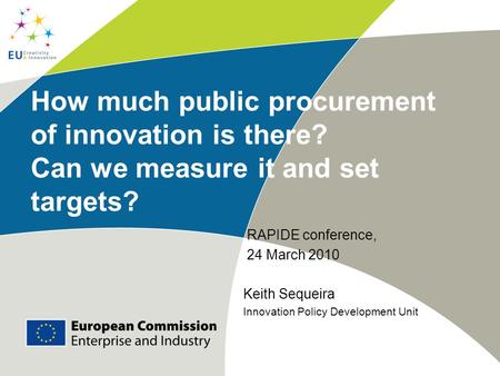 How much public procurement of innovation is there? Can we measure it and set targets? RAPIDE conference, 24 March 2010 Keith Sequeira Innovation Policy.