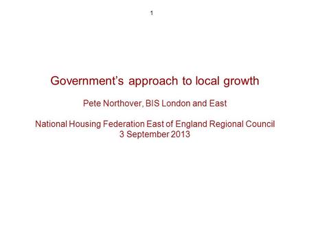 1 Governments approach to local growth Pete Northover, BIS London and East National Housing Federation East of England Regional Council 3 September 2013.