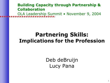 1 Building Capacity through Partnership & Collaboration OLA Leadership Summit November 9, 2004 Partnering Skills: Implications for the Profession Deb deBruijn.