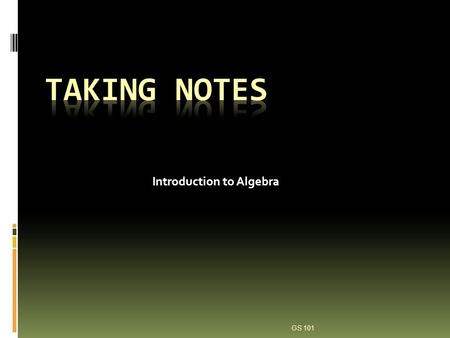 Introduction to Algebra GS 101. Why Take Notes? Focuses your attention on the lecture content Makes studying easier Information retention is greater for.