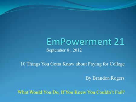 10 Things You Gotta Know about Paying for College By Brandon Rogers What Would You Do, If You Knew You Couldnt Fail? September 8, 2012.