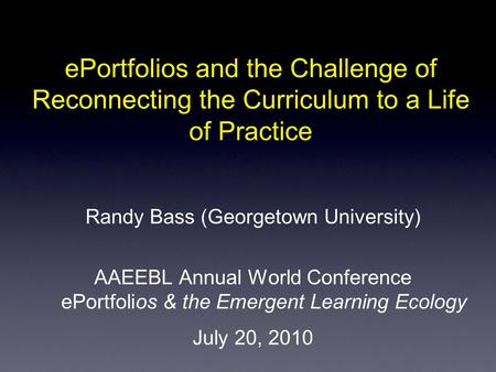 EPortfolios and the Challenge of Reconnecting the Curriculum to a Life of Practice Randy Bass (Georgetown University) AAEEBL Annual World Conference ePortfolios.