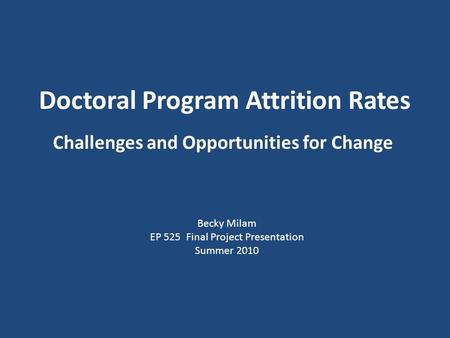 Doctoral Program Attrition Rates Challenges and Opportunities for Change Becky Milam EP 525 Final Project Presentation Summer 2010.