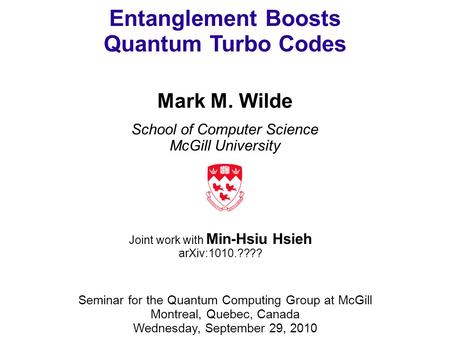 Entanglement Boosts Quantum Turbo Codes Mark M. Wilde School of Computer Science McGill University Seminar for the Quantum Computing Group at McGill Montreal,