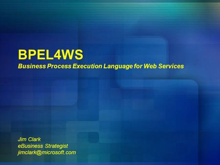 BPEL4WS Business Process Execution Language for Web Services Jim Clark eBusiness Strategist jimclark@microsoft.com.