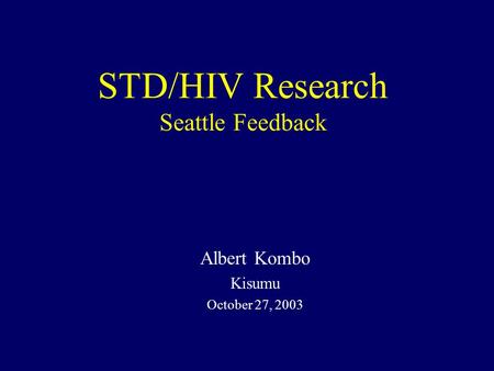 STD/HIV Research Seattle Feedback Albert Kombo Kisumu October 27, 2003.