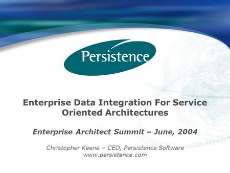 Enterprise Data Integration For Service Oriented Architectures Enterprise Architect Summit – June, 2004 Christopher Keene – CEO, Persistence Software www.persistence.com.