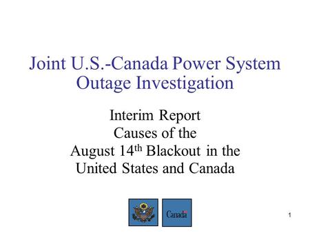 1 Joint U.S.-Canada Power System Outage Investigation Interim Report Causes of the August 14 th Blackout in the United States and Canada.