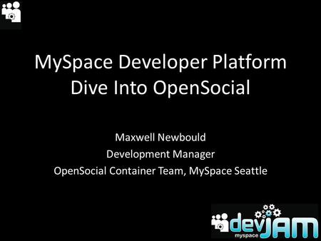 MySpace Developer Platform Dive Into OpenSocial Maxwell Newbould Development Manager OpenSocial Container Team, MySpace Seattle.