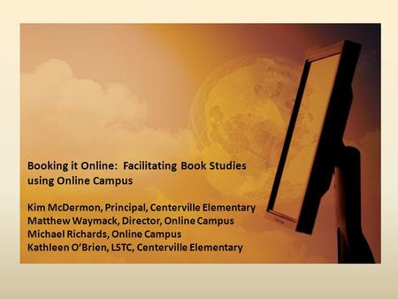 Booking it Online: Facilitating Book Studies using Online Campus Kim McDermon, Principal, Centerville Elementary Matthew Waymack, Director, Online Campus.