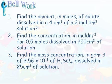 1.Find the amount, in moles, of solute dissolved in a 4 dm 3 of a 2 mol dm 3 solution? 2.Find the concentration, in moldm -3, for 0.5 moles dissolved in.