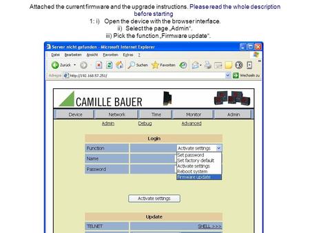 Attached the current firmware and the upgrade instructions. Please read the whole description before starting 1: i) Open the device with the browser interface.