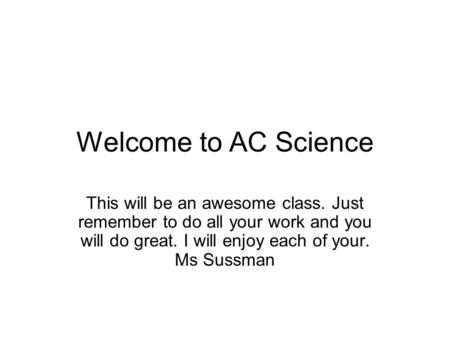 Welcome to AC Science This will be an awesome class. Just remember to do all your work and you will do great. I will enjoy each of your. Ms Sussman.