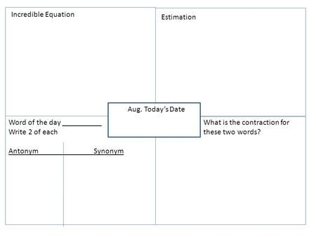 Todays Date Word of the day __________ Write 2 of each Antonym Synonym Aug. Todays Date Incredible Equation Estimation What is the contraction for these.