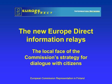 The new Europe Direct information relays The local face of the Commissions strategy for dialogue with citizens European Commission Representation in Finland.