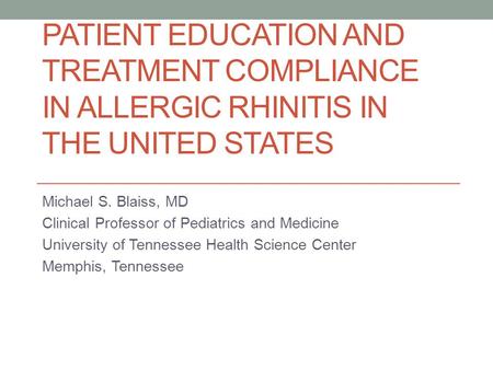 PATIENT EDUCATION AND TREATMENT COMPLIANCE IN ALLERGIC RHINITIS IN THE UNITED STATES Michael S. Blaiss, MD Clinical Professor of Pediatrics and Medicine.