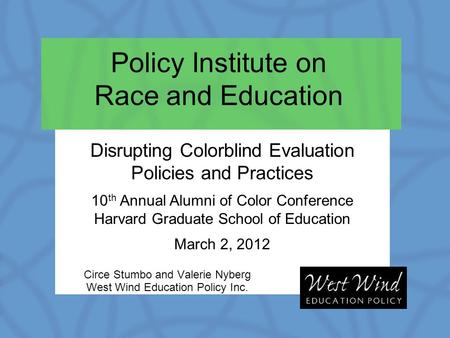 Policy Institute on Race and Education Circe Stumbo and Valerie Nyberg West Wind Education Policy Inc. Disrupting Colorblind Evaluation Policies and Practices.