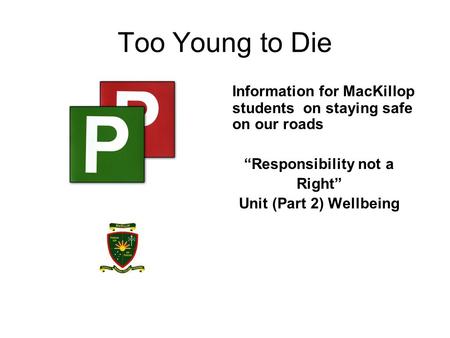 Too Young to Die Information for MacKillop students on staying safe on our roads Responsibility not a Right Unit (Part 2) Wellbeing.