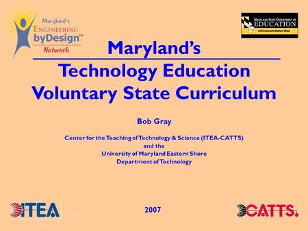 Marylands Technology Education Voluntary State Curriculum 2007 Bob Gray Center for the Teaching of Technology & Science (ITEA-CATTS) and the University.