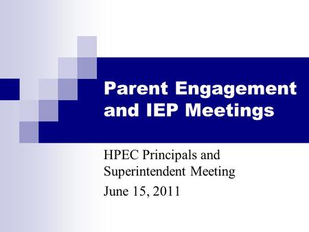 Parent Engagement and IEP Meetings HPEC Principals and Superintendent Meeting June 15, 2011.