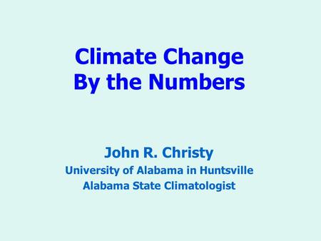 Climate Change By the Numbers John R. Christy University of Alabama in Huntsville Alabama State Climatologist.