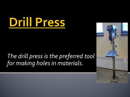 The drill press is the preferred tool for making holes in materials.