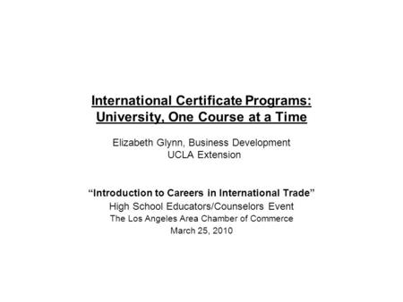 International Certificate Programs: University, One Course at a Time Elizabeth Glynn, Business Development UCLA Extension Introduction to Careers in International.