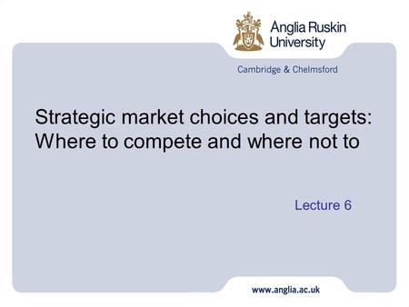 Strategic market choices and targets: Where to compete and where not to Lecture 6 1.