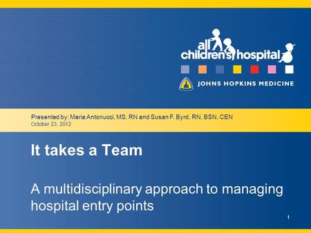 October 23, 2012 1 It takes a Team A multidisciplinary approach to managing hospital entry points Presented by: Maria Antonucci, MS, RN and Susan F. Byrd,