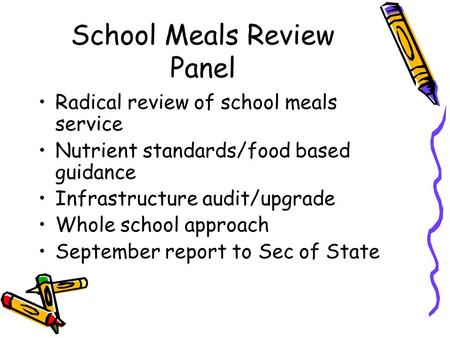 School Meals Review Panel Radical review of school meals service Nutrient standards/food based guidance Infrastructure audit/upgrade Whole school approach.